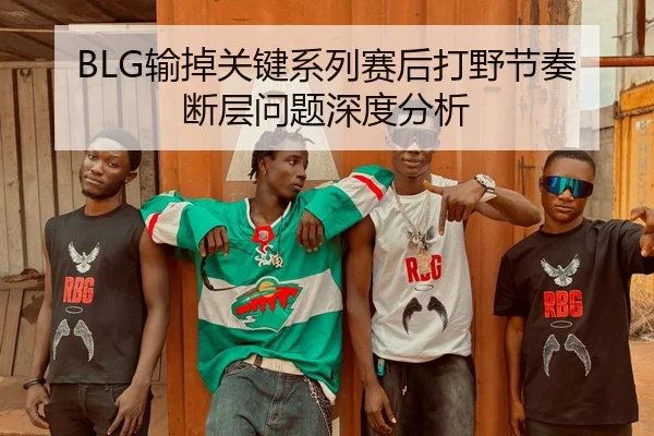 BLG输掉关键系列赛后打野节奏断层问题深度分析