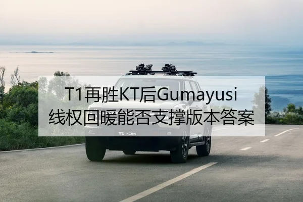 T1再胜KT后Gumayusi线权回暖能否支撑版本答案