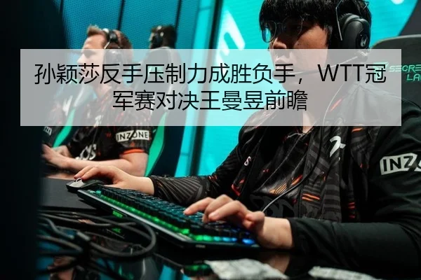 孙颖莎反手压制力成胜负手，WTT冠军赛对决王曼昱前瞻