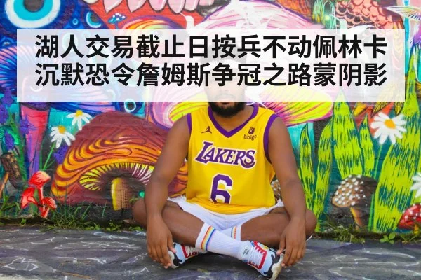 湖人交易截止日按兵不动佩林卡沉默恐令詹姆斯争冠之路蒙阴影