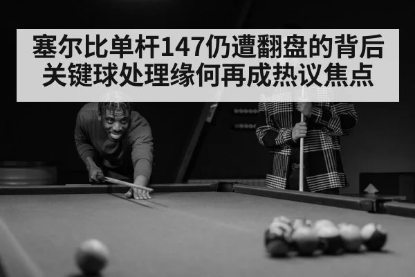塞尔比单杆147仍遭翻盘的背后 关键球处理缘何再成热议焦点
