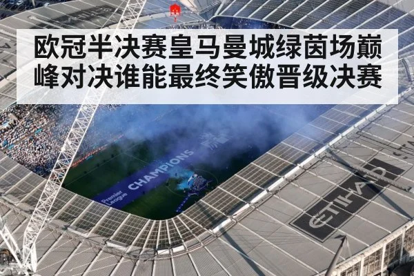 欧冠半决赛皇马曼城绿茵场巅峰对决谁能最终笑傲晋级决赛