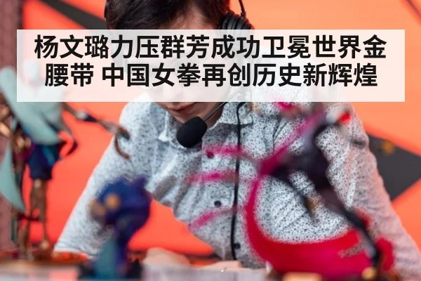 杨文璐力压群芳成功卫冕世界金腰带 中国女拳再创历史新辉煌