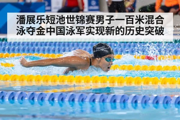 潘展乐短池世锦赛男子一百米混合泳夺金中国泳军实现新的历史突破