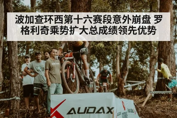 波加查环西第十六赛段意外崩盘 罗格利奇乘势扩大总成绩领先优势