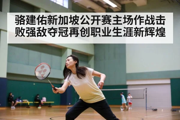 骆建佑新加坡公开赛主场作战击败强敌夺冠再创职业生涯新辉煌