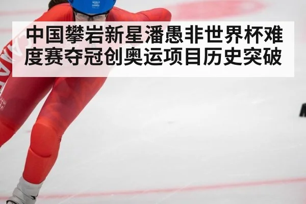 中国攀岩新星潘愚非世界杯难度赛夺冠创奥运项目历史突破