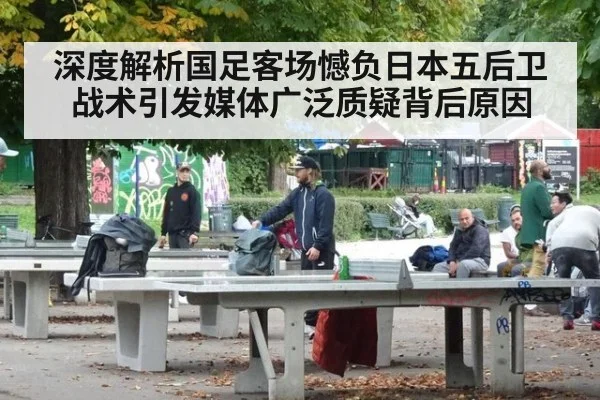 深度解析国足客场憾负日本五后卫战术引发媒体广泛质疑背后原因