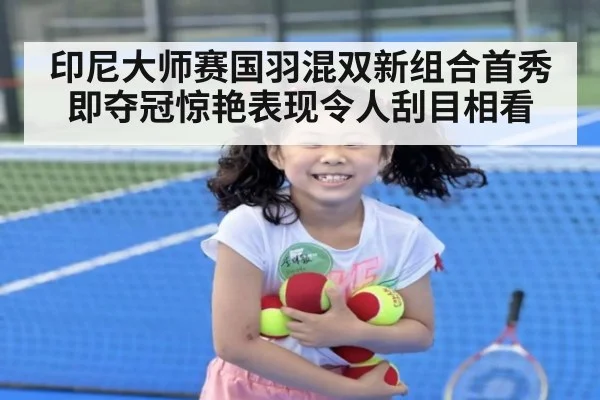 印尼大师赛国羽混双新组合首秀即夺冠惊艳表现令人刮目相看